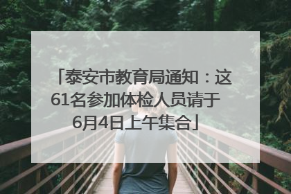 泰安市教育局通知：这61名参加体检人员请于6月4日上午集合