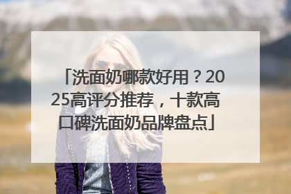洗面奶哪款好用？2025高评分推荐，十款高口碑洗面奶品牌盘点
