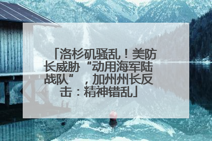 洛杉矶骚乱！美防长威胁“动用海军陆战队”，加州州长反击：精神错乱