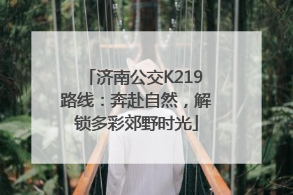 济南公交K219路线：奔赴自然，解锁多彩郊野时光
