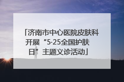 济南市中心医院皮肤科开展“5·25全国护肤日”主题义诊活动