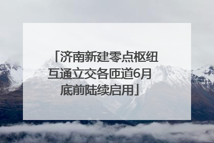 济南新建零点枢纽互通立交各匝道6月底前陆续启用
