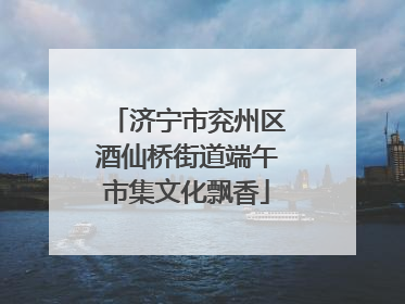 济宁市兖州区酒仙桥街道端午市集文化飘香