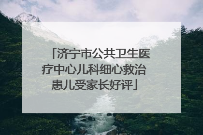济宁市公共卫生医疗中心儿科细心救治患儿受家长好评