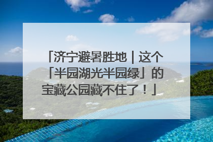 济宁避暑胜地｜这个「半园湖光半园绿」的宝藏公园藏不住了！