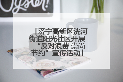 济宁高新区洸河街道阳光社区开展“反对浪费 崇尚节约”宣传活动