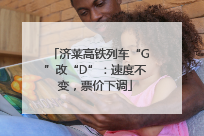 济莱高铁列车“G”改“D”：速度不变，票价下调