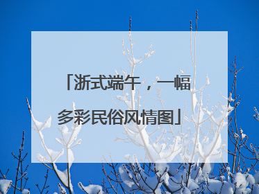 浙式端午，一幅多彩民俗风情图