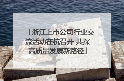 浙江上市公司行业交流活动在杭召开 共探高质量发展新路径