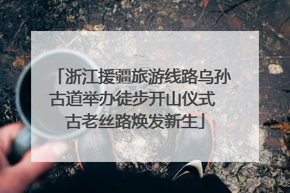 浙江援疆旅游线路乌孙古道举办徒步开山仪式 古老丝路焕发新生
