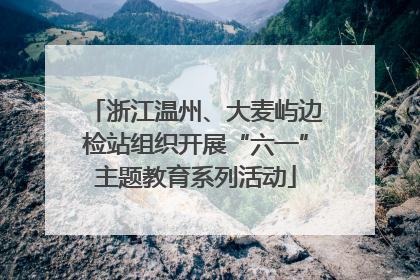 浙江温州、大麦屿边检站组织开展“六一”主题教育系列活动