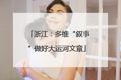 浙江：多维“叙事”做好大运河文章
