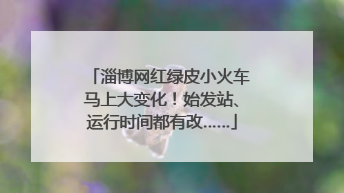 淄博网红绿皮小火车马上大变化！始发站、运行时间都有改……