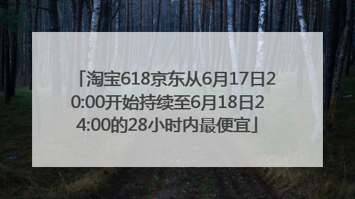 淘宝618京东从6月17日20:00开始持续至6月18日24:00的28小时内最便宜