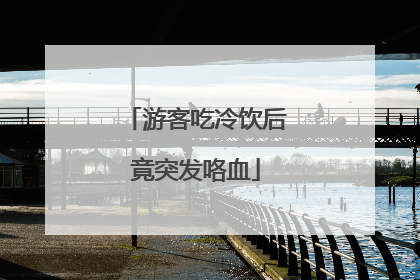 游客吃冷饮后竟突发咯血
