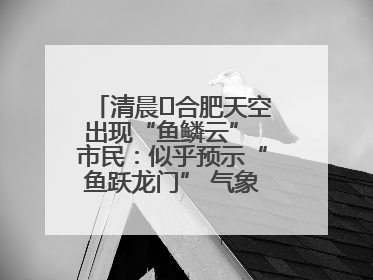 清晨﻿合肥天空出现“鱼鳞云” 市民：似乎预示“鱼跃龙门” 气象专家科普