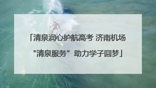 清泉润心护航高考 济南机场“清泉服务”助力学子圆梦