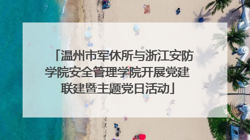 温州市军休所与浙江安防学院安全管理学院开展党建联建暨主题党日活动
