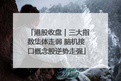港股收盘｜三大指数集体走弱 脑机接口概念股逆势走强