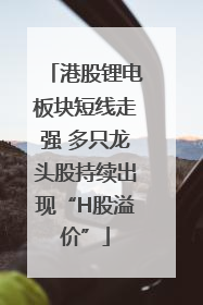 港股锂电板块短线走强 多只龙头股持续出现“H股溢价”