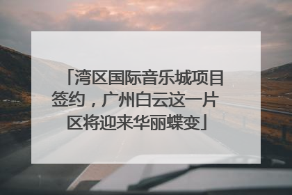 湾区国际音乐城项目签约，广州白云这一片区将迎来华丽蝶变