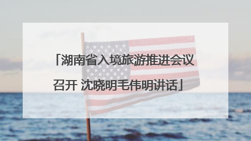 湖南省入境旅游推进会议召开 沈晓明毛伟明讲话