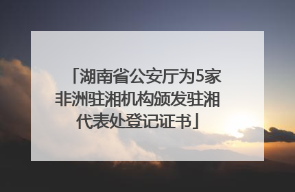 湖南省公安厅为5家非洲驻湘机构颁发驻湘代表处登记证书