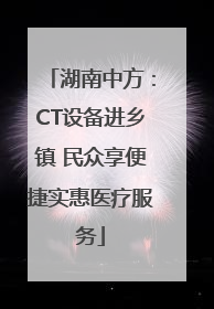 湖南中方：CT设备进乡镇 民众享便捷实惠医疗服务