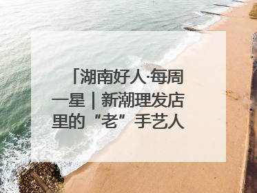 湖南好人·每周一星｜新潮理发店里的“老”手艺人，二十多年坚持5元理发不涨价