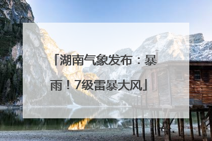 湖南气象发布：暴雨！7级雷暴大风