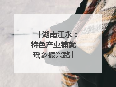 湖南江永：特色产业铺就瑶乡振兴路