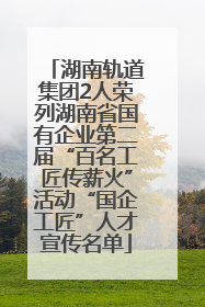 湖南轨道集团2人荣列湖南省国有企业第二届“百名工匠传薪火”活动“国企工匠”人才宣传名单