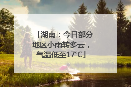 湖南：今日部分地区小雨转多云，气温低至17℃