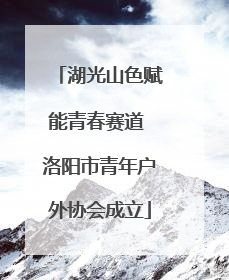 湖光山色赋能青春赛道 洛阳市青年户外协会成立
