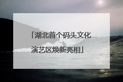 湖北首个码头文化演艺区焕新亮相