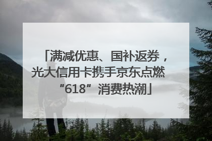 满减优惠、国补返券，光大信用卡携手京东点燃“618”消费热潮