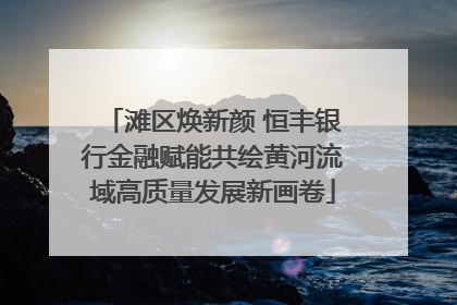 滩区焕新颜 恒丰银行金融赋能共绘黄河流域高质量发展新画卷