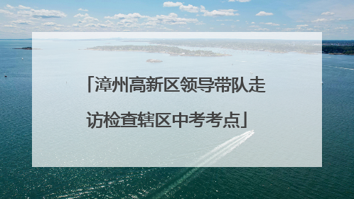 漳州高新区领导带队走访检查辖区中考考点