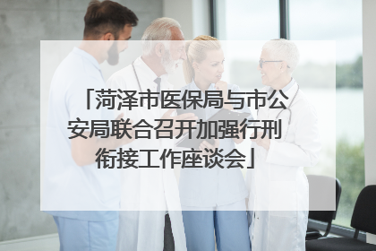 菏泽市医保局与市公安局联合召开加强行刑衔接工作座谈会