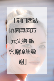 荆门西站协同寻回万元失物 旅客赠锦旗致谢