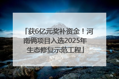 获6亿元奖补资金！河南俩项目入选2025年生态修复示范工程