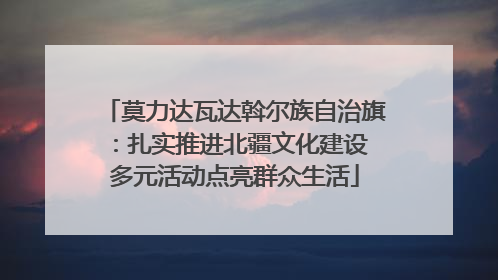 莫力达瓦达斡尔族自治旗：扎实推进北疆文化建设 多元活动点亮群众生活