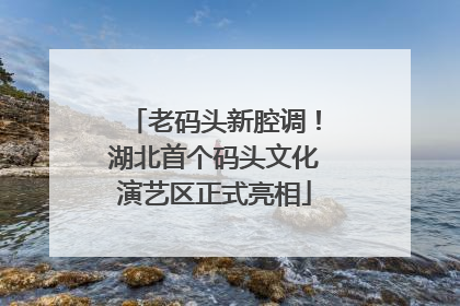 老码头新腔调！湖北首个码头文化演艺区正式亮相