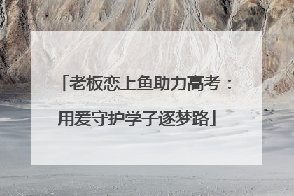 老板恋上鱼助力高考：用爱守护学子逐梦路