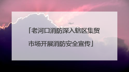 老河口消防深入辖区集贸市场开展消防安全宣传