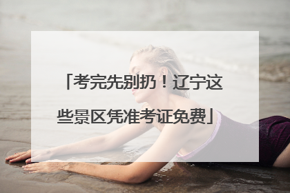 考完先别扔！辽宁这些景区凭准考证免费