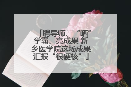 聘导师、“晒”学霸、亮成果 新乡医学院这场成果汇报“很硬核”