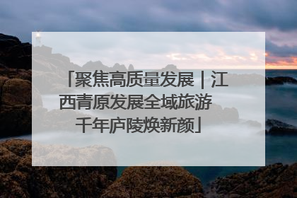 聚焦高质量发展｜江西青原发展全域旅游 千年庐陵焕新颜