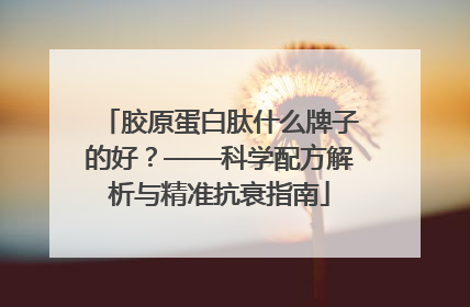 胶原蛋白肽什么牌子的好？——科学配方解析与精准抗衰指南