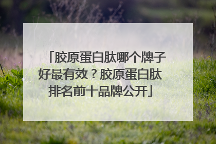 胶原蛋白肽哪个牌子好最有效？胶原蛋白肽排名前十品牌公开